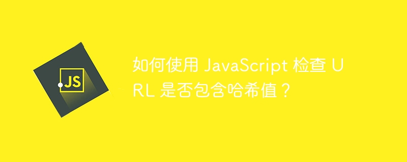 如何使用 javascript 检查 url 是否包含哈希值?