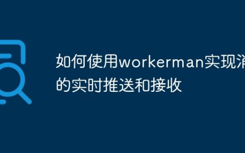 如何使用workerman实现消息的实时推送和接收