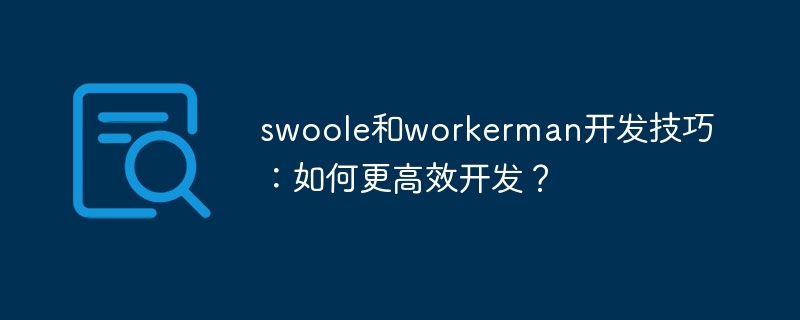 swoole和workerman开发技巧:如何更高效开发?