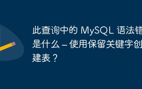 此查询中的 MySQL 语法错误是什么 – 使用保留关键字创建表？