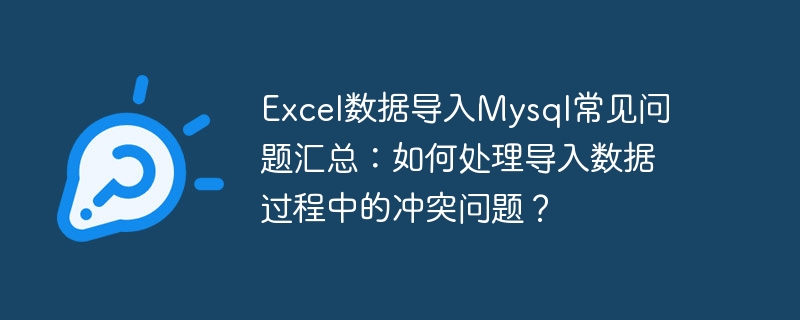 excel数据导入mysql常见问题汇总:如何处理导入数据过程中的冲突问题?