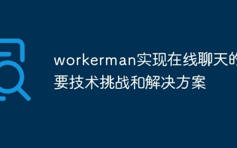 workerman实现在线聊天的主要技术挑战和解决方案