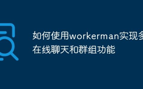 如何使用workerman实现多人在线聊天和群组功能