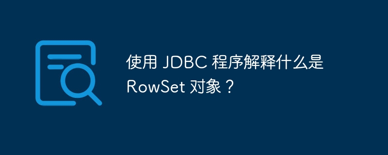 使用 jdbc 程序解释什么是 rowset 对象?