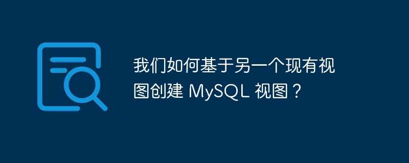 我们如何基于另一个现有视图创建 mysql 视图?