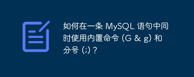 如何在一条 mysql 语句中同时使用内置命令 (g & g) 和分号 (;)?