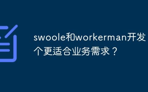 swoole和workerman开发：哪个更适合业务需求？