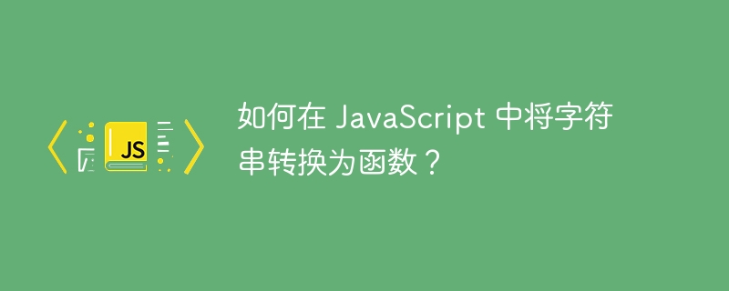 如何在 javascript 中将字符串转换为函数?
