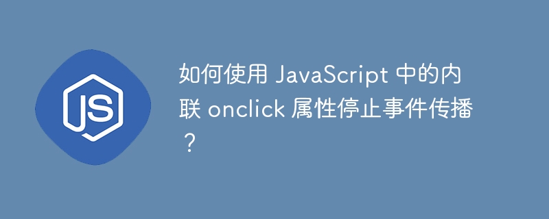 如何使用 javascript 中的内联 onclick 属性停止事件传播?