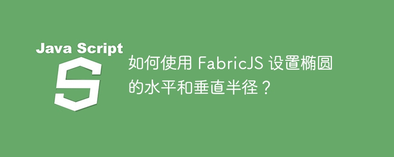 如何使用 fabricjs 设置椭圆的水平和垂直半径?