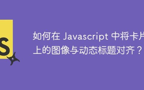 如何在 Javascript 中将卡片上的图像与动态标题对齐？