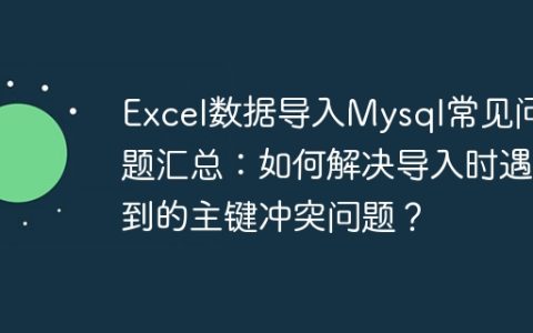 Excel数据导入Mysql常见问题汇总：如何解决导入时遇到的主键冲突问题？