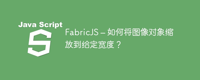 fabricjs – 如何将图像对象缩放到给定宽度?