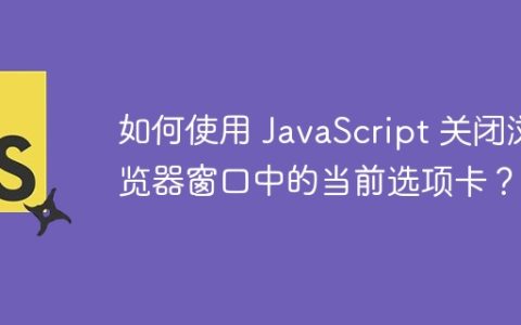 如何使用 JavaScript 关闭浏览器窗口中的当前选项卡？