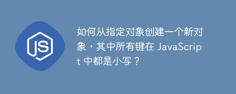 如何从指定对象创建一个新对象,其中所有键在 javascript 中都是小写?
