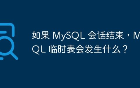 如果 MySQL 会话结束，MySQL 临时表会发生什么？