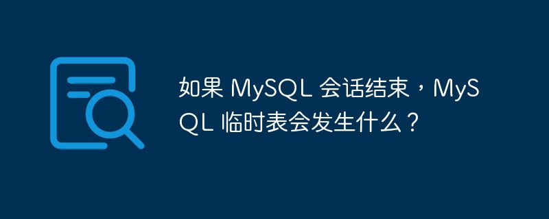 如果 mysql 会话结束,mysql 临时表会发生什么?
