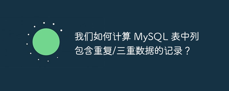 我们如何计算 mysql 表中列包含重复/三重数据的记录?