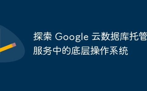 探索 Google 云数据库托管服务中的底层操作系统
