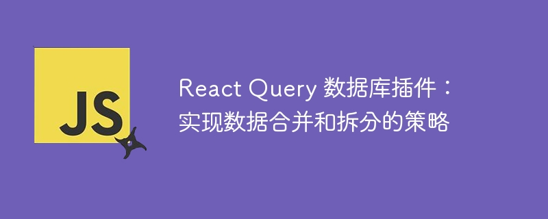React Query 数据库插件:实现数据合并和拆分的策略