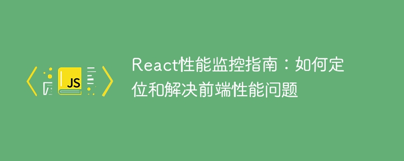 react性能监控指南:如何定位和解决前端性能问题