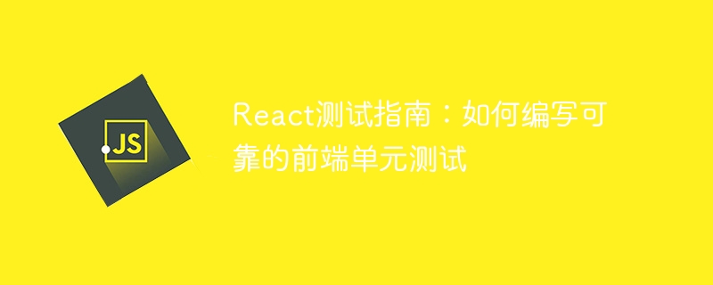 React测试指南:如何编写可靠的前端单元测试
