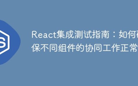 React集成测试指南：如何确保不同组件的协同工作正常