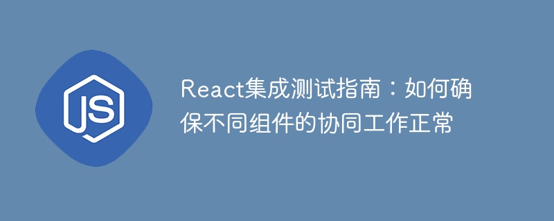 react集成测试指南:如何确保不同组件的协同工作正常