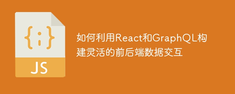 如何利用React和GraphQL构建灵活的前后端数据交互