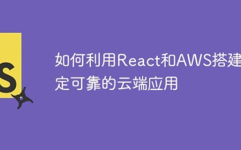 如何利用React和AWS搭建稳定可靠的云端应用