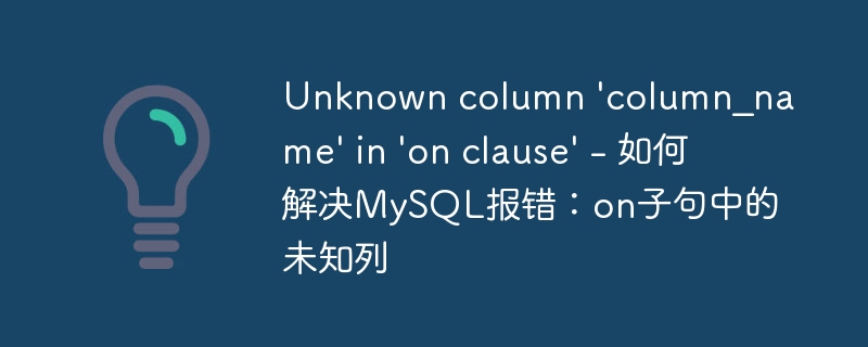 unknown column 'column_name' in 'on clause' - 如何解决mysql报错:on子句中的未知列