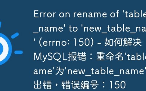 Error on rename of ‘table_name’ to ‘new_table_name’ (errno: 150) – 如何解决MySQL报错：重命名’table_name’为’new_table_name’时出错，错误编号：150