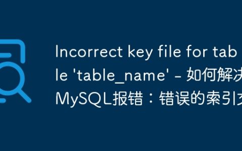 Incorrect key file for table ‘table_name’ – 如何解决MySQL报错：错误的索引文件