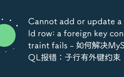 Cannot add or update a child row: a foreign key constraint fails – 如何解决MySQL报错：子行有外键约束