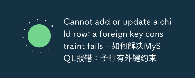 Cannot add or update a child row: a foreign key constraint fails – 如何解决MySQL报错:子行有外键约束