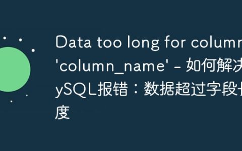 Data too long for column ‘column_name’ – 如何解决MySQL报错：数据超过字段长度