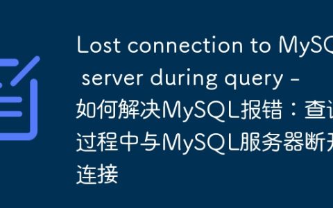 Lost connection to MySQL server during query – 如何解决MySQL报错：查询过程中与MySQL服务器断开连接