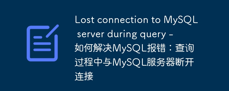 Lost connection to MySQL server during query – 如何解决MySQL报错:查询过程中与MySQL服务器断开连接