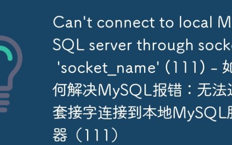 Can’t connect to local MySQL server through socket ‘socket_name’ (111) – 如何解决MySQL报错：无法通过套接字连接到本地MySQL服务器（111）