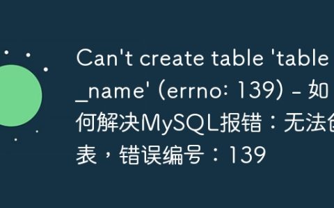 Can’t create table ‘table_name’ (errno: 139) – 如何解决MySQL报错：无法创建表，错误编号：139