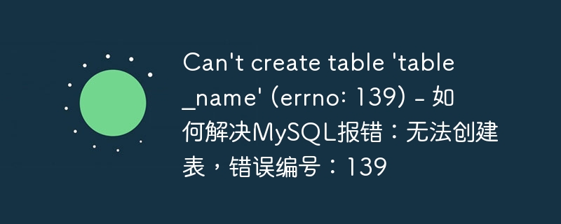 Can’t create table ‘table_name’ (errno: 139) – 如何解决MySQL报错:无法创建表,错误编号:139