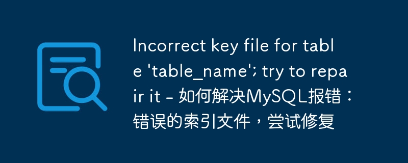 incorrect key file for table 'table_name'; try to repair it - 如何解决mysql报错:错误的索引文件,尝试修复
