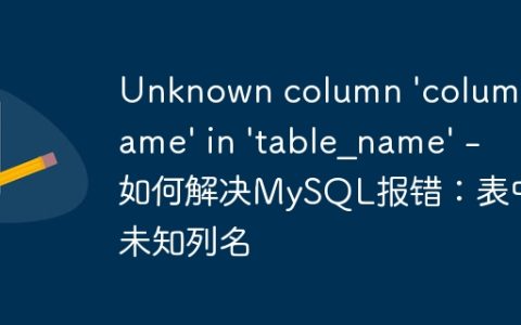 Unknown column ‘column_name’ in ‘table_name’ – 如何解决MySQL报错：表中未知列名