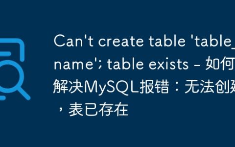 Can’t create table ‘table_name’; table exists – 如何解决MySQL报错：无法创建表，表已存在