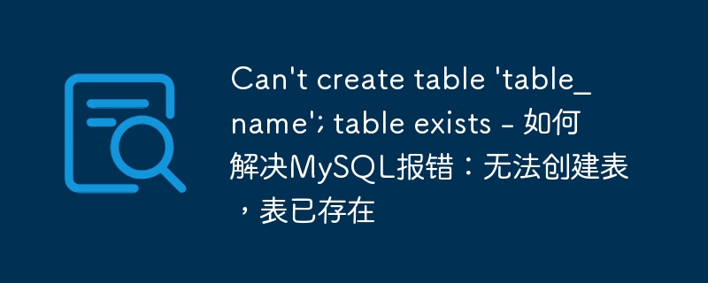 Can’t create table ‘table_name’; table exists – 如何解决MySQL报错:无法创建表,表已存在