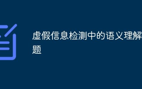 虚假信息检测中的语义理解问题