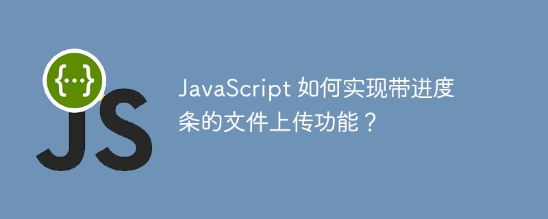 JavaScript 如何实现带进度条的文件上传功能?