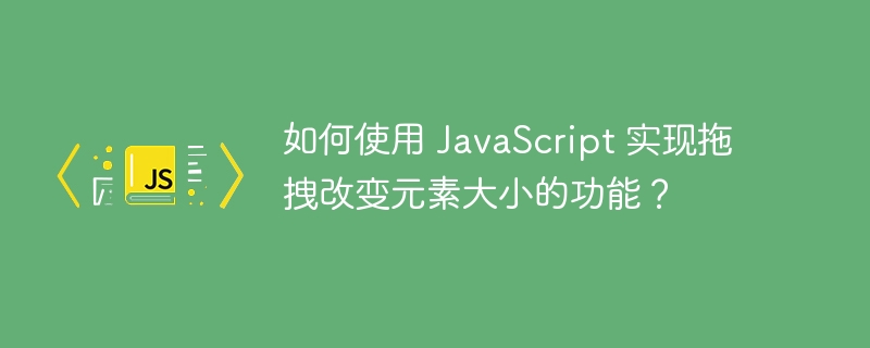 如何使用 JavaScript 实现拖拽改变元素大小的功能?