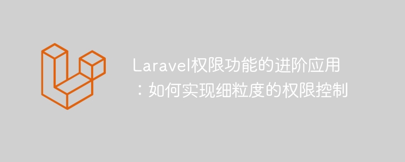 laravel权限功能的进阶应用:如何实现细粒度的权限控制