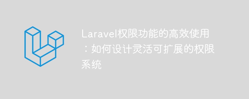 Laravel权限功能的高效使用:如何设计灵活可扩展的权限系统